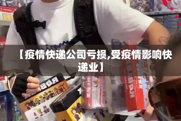 【疫情快递公司亏损,受疫情影响快递业】 【疫情快递公司亏损,受疫情影响快递业】