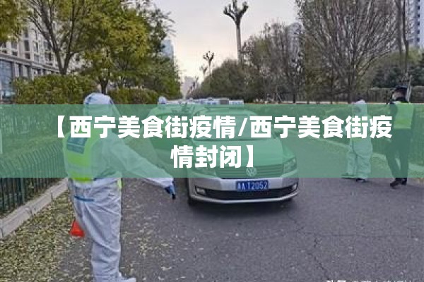 【西宁美食街疫情/西宁美食街疫情封闭】 【西宁美食街疫情/西宁美食街疫情封闭】