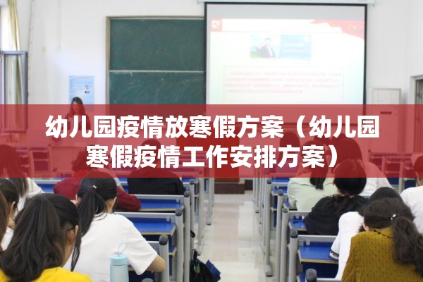 幼儿园疫情放寒假方案(幼儿园寒假疫情工作安排方案) 幼儿园疫情放寒假方案(幼儿园寒假疫情工作安排方案)