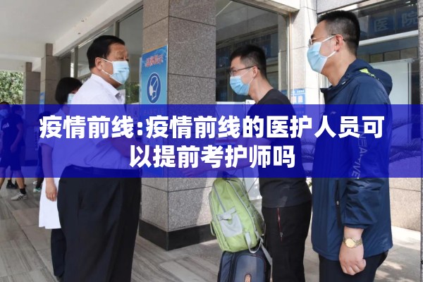 疫情前线:疫情前线的医护人员可以提前考护师吗