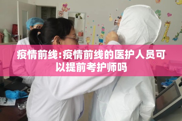 疫情前线:疫情前线的医护人员可以提前考护师吗