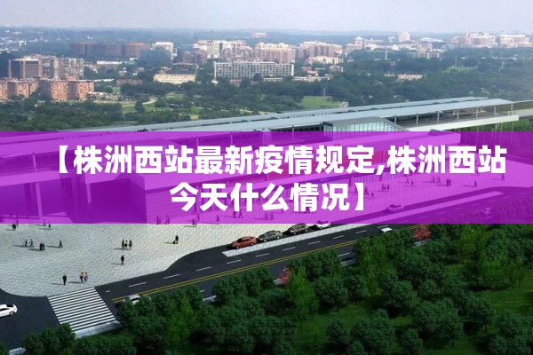 【株洲西站最新疫情规定,株洲西站今天什么情况】 【株洲西站最新疫情规定,株洲西站今天什么情况】