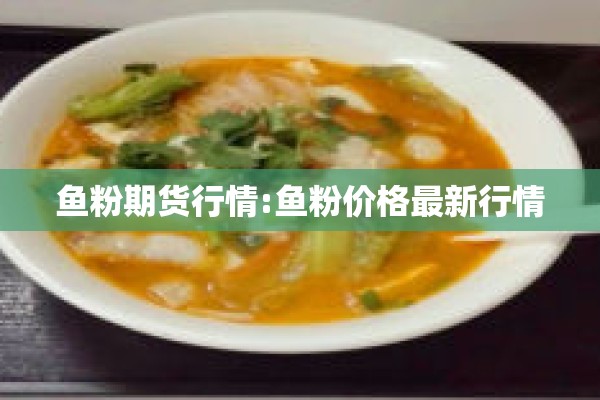 鱼粉期货行情:鱼粉价格最新行情 鱼粉期货行情:鱼粉价格最新行情