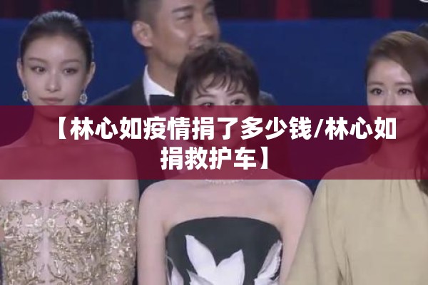 【林心如疫情捐了多少钱/林心如捐救护车】