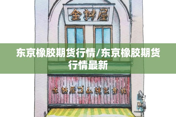 东京橡胶期货行情/东京橡胶期货行情最新 东京橡胶期货行情/东京橡胶期货行情最新