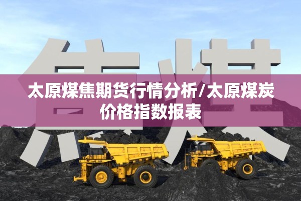 太原煤焦期货行情分析/太原煤炭价格指数报表 太原煤焦期货行情分析/太原煤炭价格指数报表