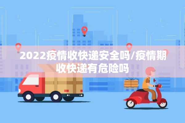 2022疫情收快递安全吗/疫情期收快递有危险吗 2022疫情收快递安全吗/疫情期收快递有危险吗