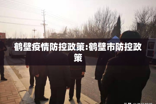 鹤壁疫情防控政策:鹤壁市防控政策 鹤壁疫情防控政策:鹤壁市防控政策