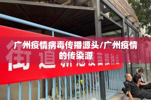 广州疫情病毒传播源头/广州疫情的传染源 广州疫情病毒传播源头/广州疫情的传染源
