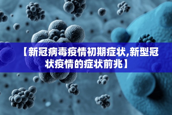 【新冠病毒疫情初期症状,新型冠状疫情的症状前兆】 【新冠病毒疫情初期症状,新型冠状疫情的症状前兆】