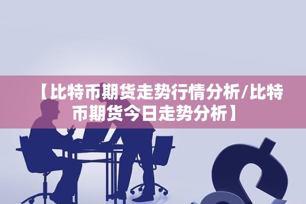【比特币期货走势行情分析/比特币期货今日走势分析】