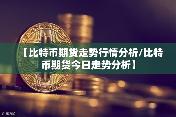 【比特币期货走势行情分析/比特币期货今日走势分析】