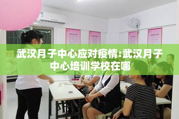 武汉月子中心应对疫情:武汉月子中心培训学校在哪 武汉月子中心应对疫情:武汉月子中心培训学校在哪