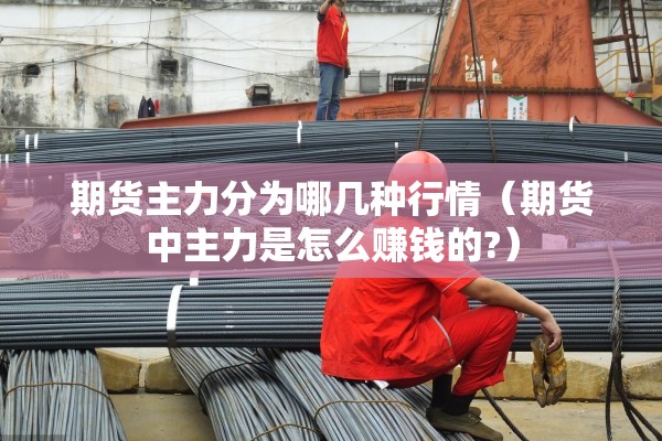 期货主力分为哪几种行情(期货中主力是怎么赚钱的?) 期货主力分为哪几种行情(期货中主力是怎么赚钱的?)