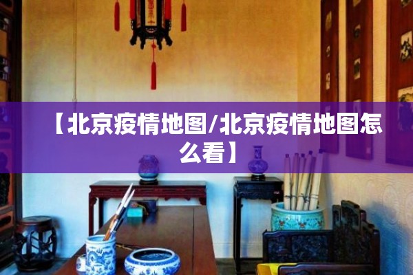 【北京疫情地图/北京疫情地图怎么看】