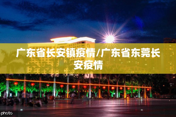 广东省长安镇疫情/广东省东莞长安疫情 广东省长安镇疫情/广东省东莞长安疫情