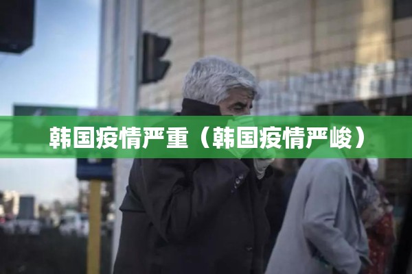 韩国疫情严重(韩国疫情严峻) 韩国疫情严重(韩国疫情严峻)