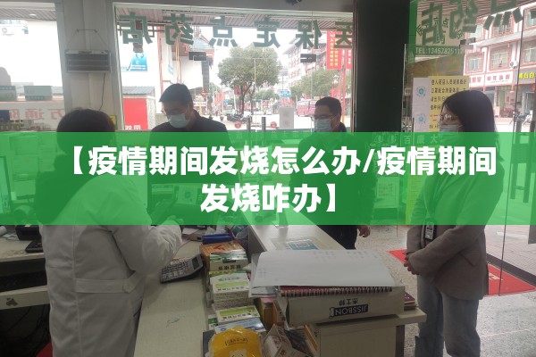 【疫情期间发烧怎么办/疫情期间发烧咋办】 【疫情期间发烧怎么办/疫情期间发烧咋办】