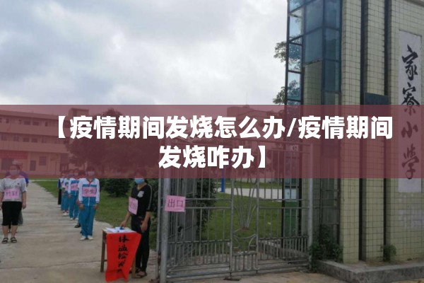 【疫情期间发烧怎么办/疫情期间发烧咋办】 【疫情期间发烧怎么办/疫情期间发烧咋办】