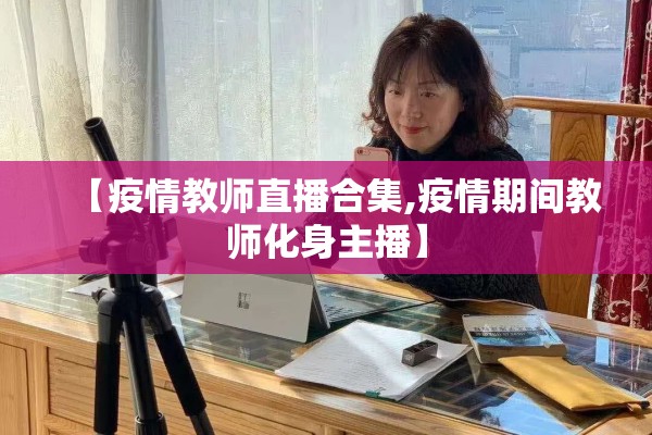 【疫情教师直播合集,疫情期间教师化身主播】