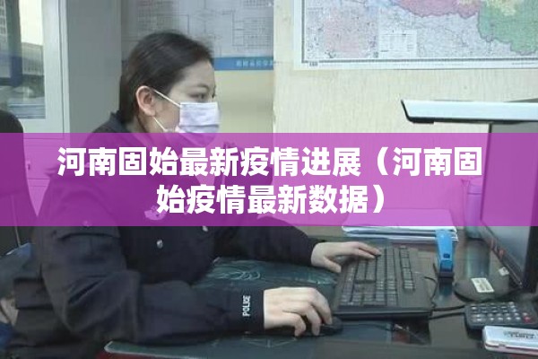河南固始最新疫情进展(河南固始疫情最新数据) 河南固始最新疫情进展(河南固始疫情最新数据)