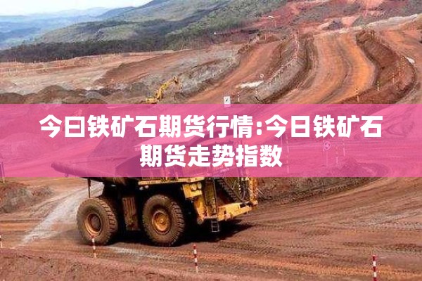 今曰铁矿石期货行情:今日铁矿石期货走势指数