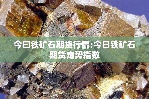 今曰铁矿石期货行情:今日铁矿石期货走势指数