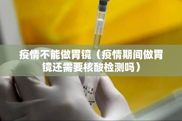 疫情不能做胃镜(疫情期间做胃镜还需要核酸检测吗) 疫情不能做胃镜(疫情期间做胃镜还需要核酸检测吗)