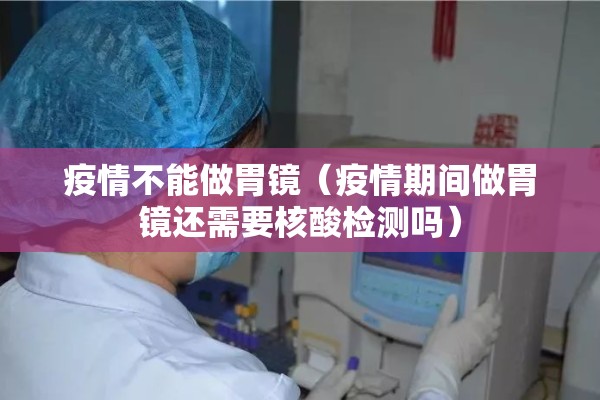 疫情不能做胃镜(疫情期间做胃镜还需要核酸检测吗) 疫情不能做胃镜(疫情期间做胃镜还需要核酸检测吗)