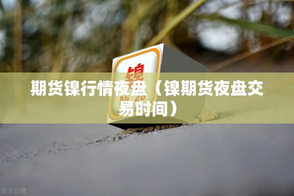期货镍行情夜盘(镍期货夜盘交易时间) 期货镍行情夜盘(镍期货夜盘交易时间)