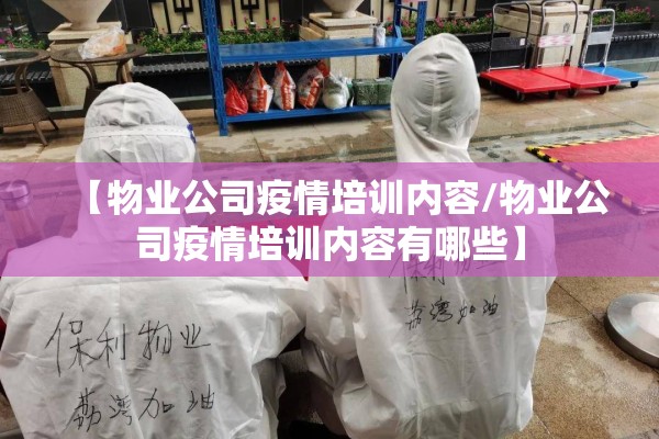 【物业公司疫情培训内容/物业公司疫情培训内容有哪些】 【物业公司疫情培训内容/物业公司疫情培训内容有哪些】