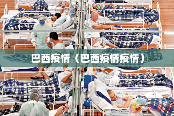 巴西疫情(巴西疫情疫情) 巴西疫情(巴西疫情疫情)
