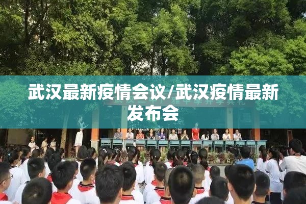武汉最新疫情会议/武汉疫情最新发布会 武汉最新疫情会议/武汉疫情最新发布会