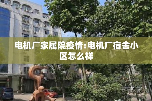 电机厂家属院疫情:电机厂宿舍小区怎么样 电机厂家属院疫情:电机厂宿舍小区怎么样