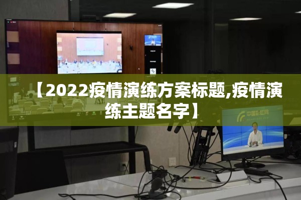 【2022疫情演练方案标题,疫情演练主题名字】