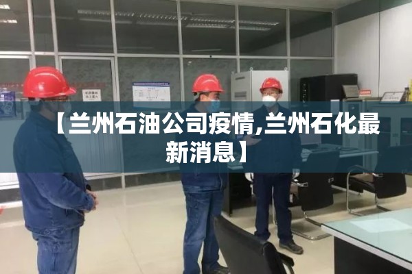 【兰州石油公司疫情,兰州石化最新消息】 【兰州石油公司疫情,兰州石化最新消息】