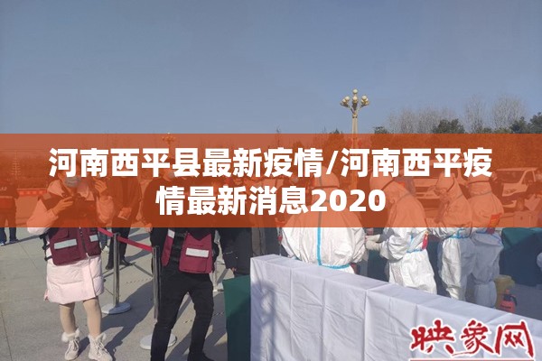 河南西平县最新疫情/河南西平疫情最新消息2020 河南西平县最新疫情/河南西平疫情最新消息2020