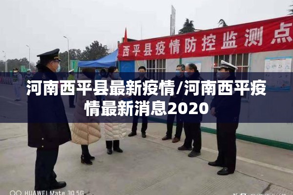 河南西平县最新疫情/河南西平疫情最新消息2020 河南西平县最新疫情/河南西平疫情最新消息2020