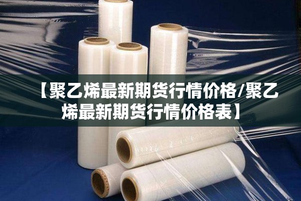 【聚乙烯最新期货行情价格/聚乙烯最新期货行情价格表】 【聚乙烯最新期货行情价格/聚乙烯最新期货行情价格表】