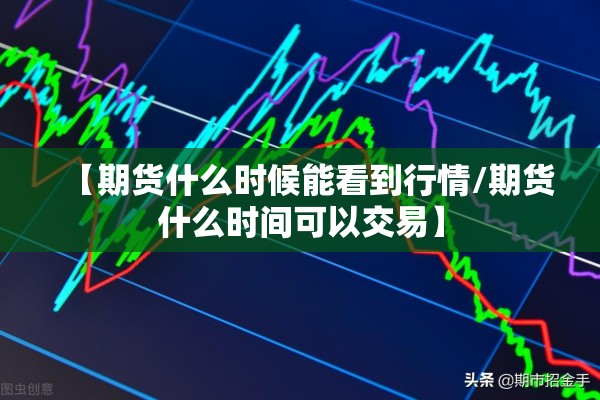 【期货什么时候能看到行情/期货什么时间可以交易】 【期货什么时候能看到行情/期货什么时间可以交易】