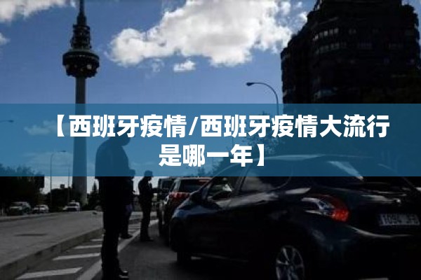 【西班牙疫情/西班牙疫情大流行是哪一年】 【西班牙疫情/西班牙疫情大流行是哪一年】