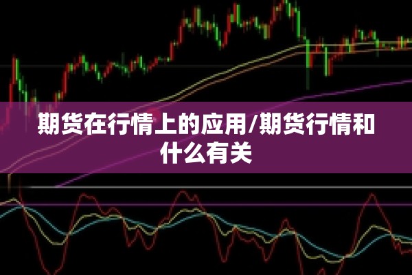 期货在行情上的应用/期货行情和什么有关 期货在行情上的应用/期货行情和什么有关