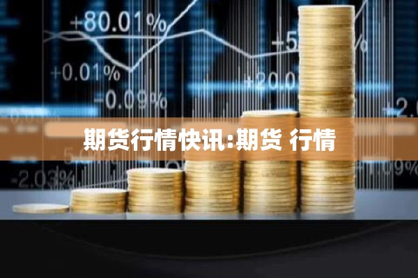 期货行情快讯:期货 行情 期货行情快讯:期货 行情