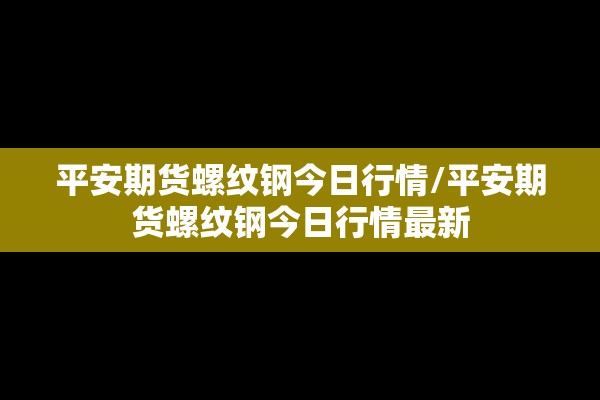 平安期货螺纹钢今日行情/平安期货螺纹钢今日行情最新 平安期货螺纹钢今日行情/平安期货螺纹钢今日行情最新