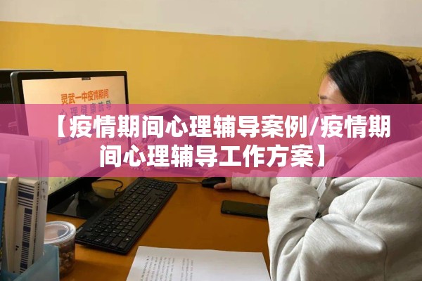 【疫情期间心理辅导案例/疫情期间心理辅导工作方案】