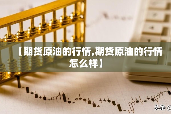 【期货原油的行情,期货原油的行情怎么样】 【期货原油的行情,期货原油的行情怎么样】