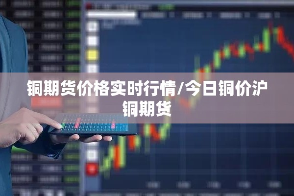 铜期货价格实时行情/今日铜价沪铜期货 铜期货价格实时行情/今日铜价沪铜期货