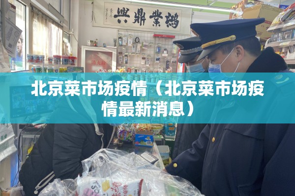 北京菜市场疫情(北京菜市场疫情最新消息) 北京菜市场疫情(北京菜市场疫情最新消息)