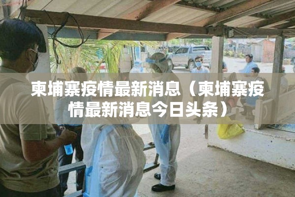 柬埔寨疫情最新消息(柬埔寨疫情最新消息今日头条) 柬埔寨疫情最新消息(柬埔寨疫情最新消息今日头条)