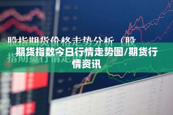 期货指数今日行情走势图/期货行情资讯 期货指数今日行情走势图/期货行情资讯